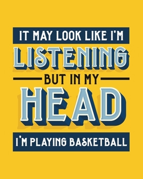 It May Look Like I'm Listening, but in My Head I'm Playing Basketball: Basketball Gift for People Who Love Basketball- Funny Bright Sports Themed Blank Lined Journal or Notebook