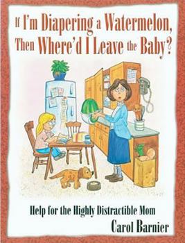 Paperback If I'm Diapering a Watermelon, Then Where'd I Leave the Baby?: Help for the Highly Distractible Mom Book