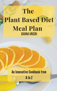 The Plant Based Diet Meal Plan: An Innovative Cookbook from A to Z