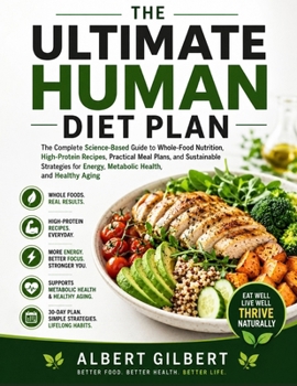 The Ultimate Human Diet Plan: The Complete Science-Based Guide to Whole-Food Nutrition, High-Protein Recipes, Practical Meal Plans, and Sustainable ... Energy, Metabolic Health, and Healthy Aging