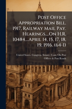 Post Office Appropriation Bill. 1917. Railway Mail Pay. Hearings....On H.R. 10484....April 14, 15, 17, 18, 19, 1916.