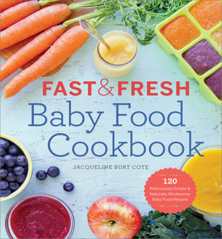 Fast Fresh Baby Food Cookbook: 120 Ridiculously Simple and Naturally Wholesome Baby Food Recipes