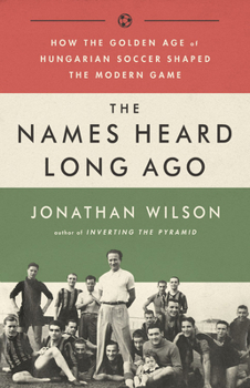 Paperback The Names Heard Long Ago: How the Golden Age of Hungarian Soccer Shaped the Modern Game Book