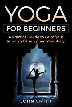 Paperback Yoga for Beginners: A Practical Guide to Calm Your Mind and Strengthen Your Body Book