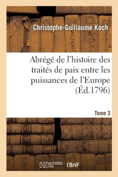 Paperback Abrégé de l'histoire des traités de paix entre les puissances de l'Europe: depuis la paix de Westphalie. Tome 3 [French] Book