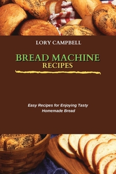 Bread Machine Recipes: Easy Recipes for Enjoying Tasty Homemade Bread
