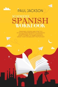 Paperback No Nonsense Spanish Workbook: Grammar Lessons and Practice Activities from Beginner to Advanced Intermediate Levels. Captivating Short Stories to Le Book