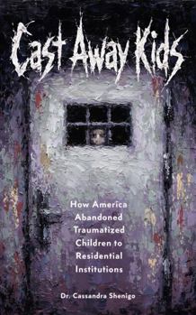 Cast Away Kids: How America Abandoned Traumatized Children to Residential Institutions