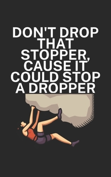 Dont drop that stopper cause it could stop a dropper: Climbing notebook for climber and boulderer with saying. 120 pages lined. Perfect gift.