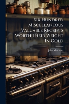 Paperback Six Hundred Miscellaneous Valuable Receipts Worth Their Weight In Gold Book