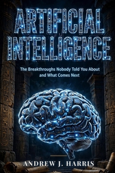 ARTIFICIAL INTELLIGENCE: The Breakthroughs Nobody Told You About and What Comes Next