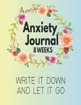 Anxiety Journal - 8 Weeks - Write It Down And Let It Go: Blank Anxiety Disorder Management And Self Awareness Tracker