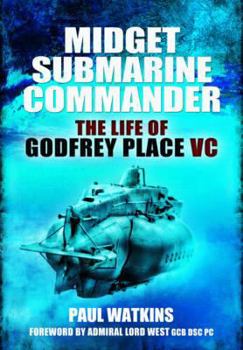 Midget Submarine Commander: The Life of Rear Admiral Godfrey Place VC, CB, CVO, DSC
