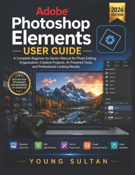 Adobe Photoshop Elements User Guide: A Complete Beginner-to-Senior Manual for Photo Editing, Organization, Creative Projects, AI-Powered Tools, and Professional-Looking Results