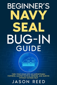 Beginner's Navy Seal Bug-In Guide: Turn Your Home Into an Impenetrable Fortress, Master Tactical Defense, And Survive Without Outside Help