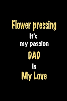 Flower pressing It's my passion Dad is my love journal: Lined notebook / Flower pressing Funny quote / Flower pressing  Journal Gift / Flower pressing ... is my love for Women, Men & kids Happiness