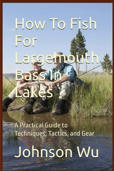 How To Fish For Largemouth Bass In Lakes: A Practical Guide to Techniques, Tactics, and Gear