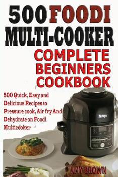Paperback 500 Foodi Multicooker Complete Beginners Cookbook: 500 Quick, Easy and Delicious Recipes to Pressure cook, Air fry And Dehydrate on Foodi Multicooker Book