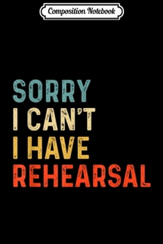 Composition Notebook: Sorry I Can't I Have Rehearsal Actor Rehearsal Vintage Gift  Journal/Notebook Blank Lined Ruled 6x9 100 Pages