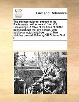 Paperback The Statutes at Large, Passed in the Parliaments Held in Ireland. Vol. VIII. Containing I. a Table of the Titles of All the Public Statutes That Are P Book