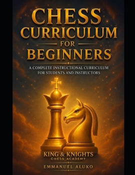 Chess Curriculum for Beginners: A Complete Instructional Curriculum for Students and Instructors