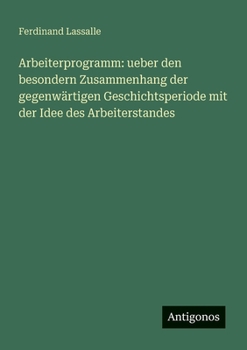 Arbeiterprogramm: ueber den besondern Zusammenhang der gegenwärtigen Geschichtsperiode mit der Idee des Arbeiterstandes (German Edition)