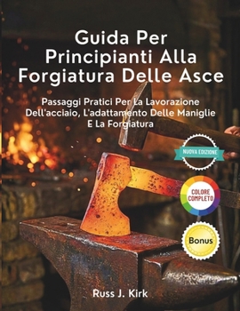 Guida Per Principianti Alla Forgiatura Delle Asce: Passaggi Pratici Per La Lavorazione Dell'acciaio, L'adattamento Delle Maniglie E La Forgiatura (Italian Edition)
