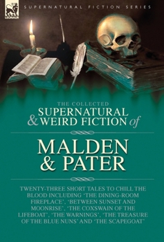 The Collected Supernatural and Weird Fiction of Malden & Pater: Twenty-Three Short Tales to Chill the Blood Including 'The Dining-Room Fireplace', ... of the Blue Nuns' and 'The Scapegoat'