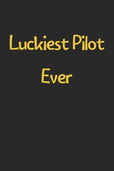 Luckiest Pilot Ever: Lined Journal, 120 Pages, 6 x 9, Funny Pilot Gift Idea, Black Matte Finish (Luckiest Pilot Ever Journal)