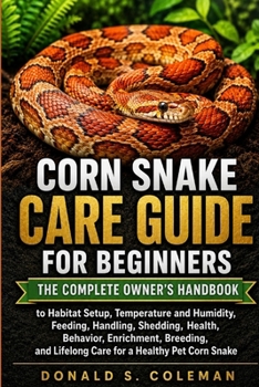 CORN SNAKE CARE GUIDE FOR BEGINNERS: The Complete Owner’s Handbook to Habitat Setup, Temperature and Humidity, Feeding, Handling, Shedding, Health, ... Lifelong Care for a Healthy Pet Corn Snake