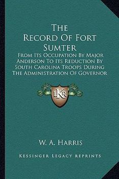 Paperback The Record of Fort Sumter: From Its Occupation by Major Anderson to Its Reduction by South Carolina Troops During the Administration of Governor Book