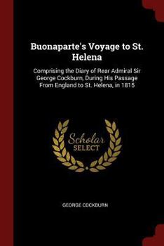 Paperback Buonaparte's Voyage to St. Helena: Comprising the Diary of Rear Admiral Sir George Cockburn, During His Passage From England to St. Helena, in 1815 Book