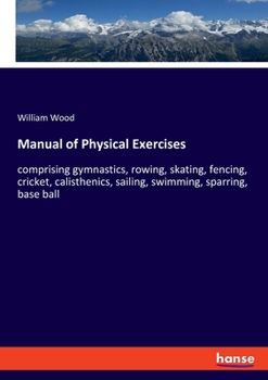 Paperback Manual of Physical Exercises: comprising gymnastics, rowing, skating, fencing, cricket, calisthenics, sailing, swimming, sparring, base ball Book