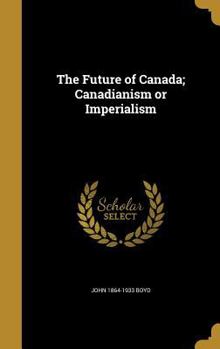 Hardcover The Future of Canada; Canadianism or Imperialism Book