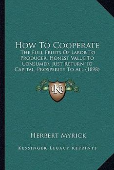 Paperback How To Cooperate: The Full Fruits Of Labor To Producer, Honest Value To Consumer, Just Return To Capital, Prosperity To All (1898) Book