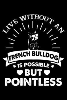 Live Without An French bulldog Is Possible But Pointless: French bulldog Trainer Journal, Notebook Or Diary For True French bulldog Lovers, Perfect Gift for French bulldog Lover.