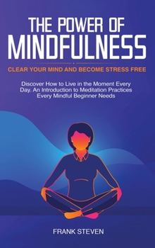 Hardcover The Power of Mindfulness: Clear Your Mind and Become Stress Free: Discover How to Live in the Moment Every Day. An Introduction to Meditation Pr Book