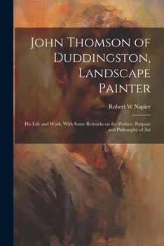 Paperback John Thomson of Duddingston, Landscape Painter; his Life and Work, With Some Remarks on the Preface, Purpose and Philosophy of Art Book