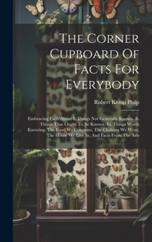 The Corner Cupboard Of Facts For Everybody: Embracing Facts About-i. Things Not Generally Known.-ii. Things That Ought To Be Known.-iii. Things Worth ... The House We Live In, And Facts From The Arts