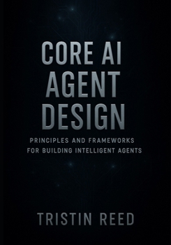 Paperback Core AI Agent Design: Principles and Frameworks for Building Intelligent Agents - An Essential Guide for Beginners in Agentic AI Book