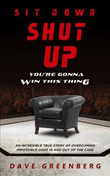 Sit Down, Shut Up, You're Gonna Win This Thing: An Incredible True Story of Overcoming Impossible Odds In and Out of the Cage