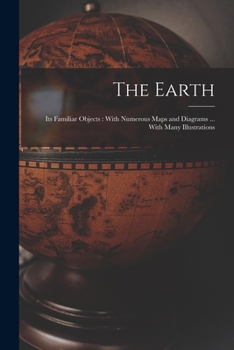 Paperback The Earth: Its Familiar Objects: With Numerous Maps and Diagrams ... With Many Illustrations Book
