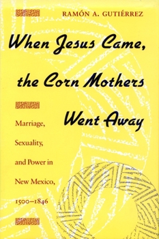 Paperback When Jesus Came, the Corn Mothers Went Away: Marriage, Sexuality, and Power in New Mexico, 1500-1846 Book