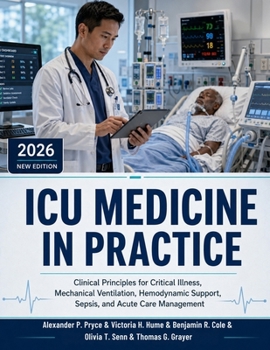 ICU Medicine in Practice: Clinical Principles for Critical Illness, Mechanical Ventilation, Hemodynamic Support, Sepsis, and Acute Care Management