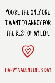 You're The Only One I Want To Annoy For The Rest Of My Life Happy Valentine's Day: Funny Lined Notebook Journal - For Valentine's Day Celebration ... Gifts - Laughing Gag Joke Hilarious Humor