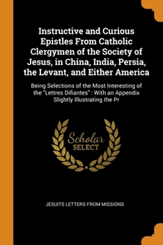 Paperback Instructive and Curious Epistles From Catholic Clergymen of the Society of Jesus, in China, India, Persia, the Levant, and Either America: Being Selec Book