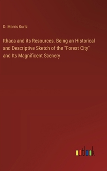 Ithaca and its Resources. Being an Historical and Descriptive Sketch of the "Forest City" and Its Magnificent Scenery