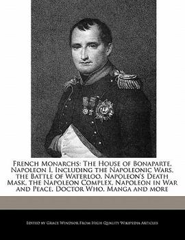 Paperback French Monarchs: The House of Bonaparte, Napoleon I, Including the Napoleonic Wars, the Battle of Waterloo, Napoleon's Death Mask, the Book