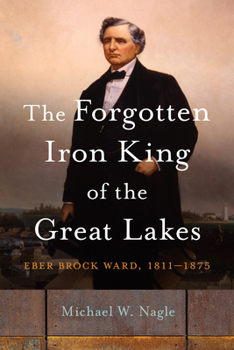 Paperback The Forgotten Iron King of the Great Lakes: Eber Brock Ward, 1811-1875 Book
