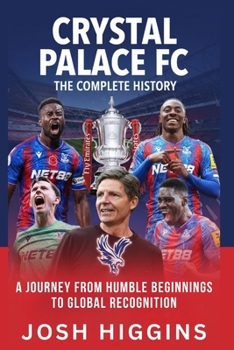 Crystal Palace FC: The Complete History: A Journey from Humble Beginnings to Global Recognition
